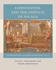 Title: Constantine and the Council of Nicaea: Defining Orthodoxy and Heresy in Christianity, 325 C.E., Author: David E. Henderson