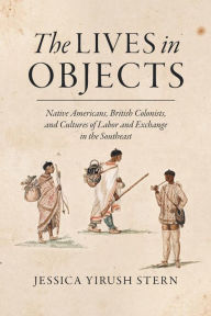 Title: The Lives in Objects: Native Americans, British Colonists, and Cultures of Labor and Exchange in the Southeast, Author: Jessica Yirush Stern