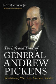 Title: The Life and Times of General Andrew Pickens: Revolutionary War Hero, American Founder, Author: Rod Andrew