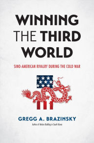 Title: Winning the Third World: Sino-American Rivalry during the Cold War, Author: Gregg A. Brazinsky