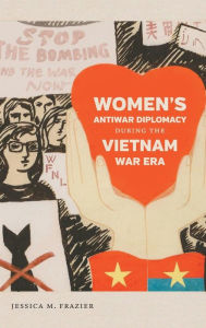 Title: Women's Antiwar Diplomacy during the Vietnam War Era, Author: Jessica M. Frazier