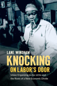 Title: Knocking on Labor's Door: Union Organizing in the 1970s and the Roots of a New Economic Divide, Author: Lane Windham