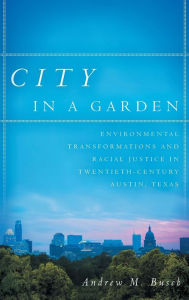 Title: City in a Garden: Environmental Transformations and Racial Justice in Twentieth-Century Austin, Texas, Author: Andrew M. Busch