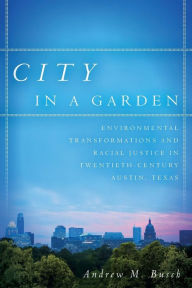 Title: City in a Garden: Environmental Transformations and Racial Justice in Twentieth-Century Austin, Texas, Author: Andrew M. Busch