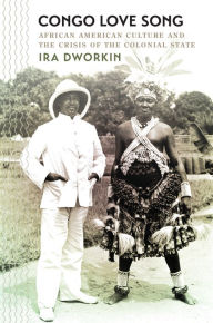 Title: Congo Love Song: African American Culture and the Crisis of the Colonial State, Author: Ira Dworkin