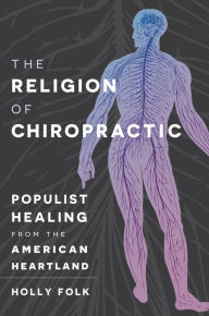 Title: The Religion of Chiropractic: Populist Healing from the American Heartland, Author: Holly Folk