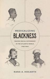 Title: Medicalizing Blackness: Making Racial Difference in the Atlantic World, 1780-1840, Author: Rana A. Hogarth