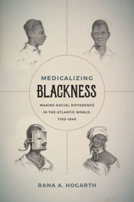 Title: Medicalizing Blackness: Making Racial Difference in the Atlantic World, 1780-1840, Author: Rana A. Hogarth