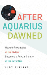 Title: After Aquarius Dawned: How the Revolutions of the Sixties Became the Popular Culture of the Seventies, Author: Judy Kutulas