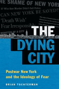 Title: The Dying City: Postwar New York and the Ideology of Fear, Author: Brian L. Tochterman