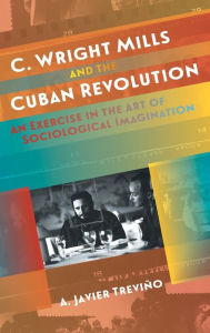 Title: C. Wright Mills and the Cuban Revolution: An Exercise in the Art of Sociological Imagination, Author: A. Javier Treviño