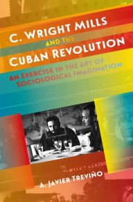 Title: C. Wright Mills and the Cuban Revolution: An Exercise in the Art of Sociological Imagination, Author: A. Javier Treviño