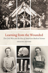 Title: Learning from the Wounded: The Civil War and the Rise of American Medical Science, Author: Shauna Devine