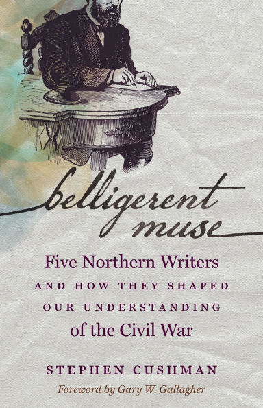 Belligerent Muse: Five Northern Writers and How They Shaped Our Understanding of the Civil War