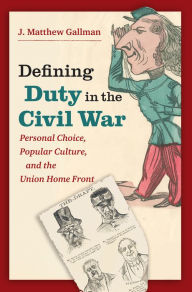 Title: Defining Duty in the Civil War: Personal Choice, Popular Culture, and the Union Home Front, Author: J. Matthew Gallman