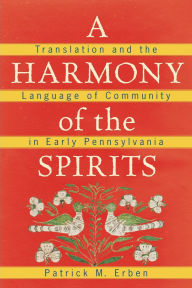 Title: A Harmony of the Spirits: Translation and the Language of Community in Early Pennsylvania, Author: Patrick M. Erben