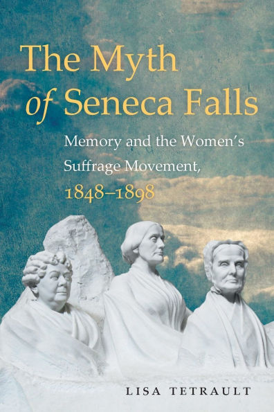 the Myth of Seneca Falls: Memory and Women's Suffrage Movement, 1848-1898
