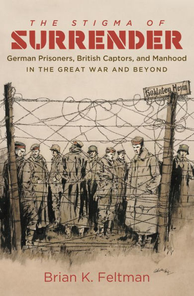 The Stigma of Surrender: German Prisoners, British Captors, and Manhood in the Great War and Beyond