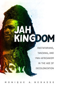 Title: Jah Kingdom: Rastafarians, Tanzania, and Pan-Africanism in the Age of Decolonization, Author: Monique A. Bedasse