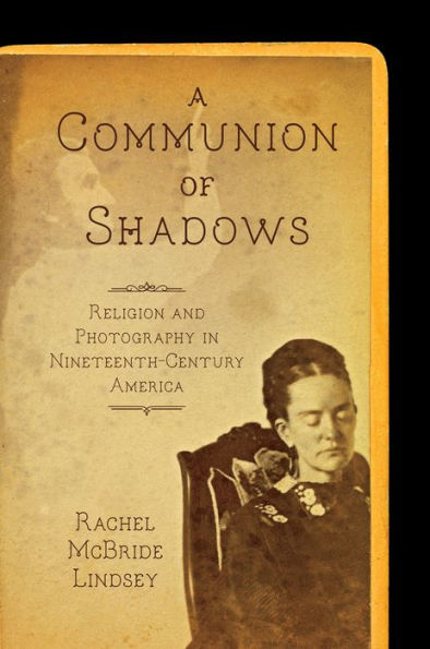 A Communion of Shadows: Religion and Photography Nineteenth-Century America
