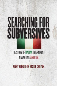Title: Searching for Subversives: The Story of Italian Internment in Wartime America, Author: Mary Elizabeth Basile Chopas
