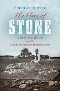 Title: The Place of Stone: Dighton Rock and the Erasure of America's Indigenous Past, Author: Douglas Hunter