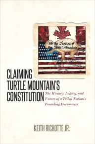 Title: Claiming Turtle Mountain's Constitution: The History, Legacy, and Future of a Tribal Nation's Founding Documents, Author: Keith Richotte