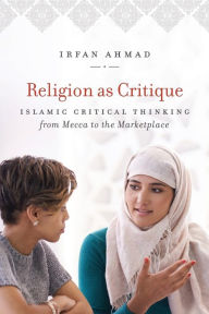 Title: Religion as Critique: Islamic Critical Thinking from Mecca to the Marketplace, Author: Irfan Ahmad