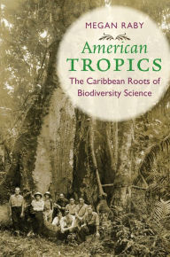 Title: American Tropics: The Caribbean Roots of Biodiversity Science, Author: Megan Raby