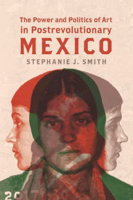 Title: The Power and Politics of Art in Postrevolutionary Mexico, Author: Stephanie J. Smith