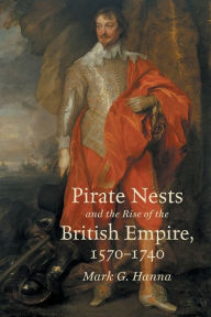 Title: Pirate Nests and the Rise of the British Empire, 1570-1740, Author: Mark G. Hanna
