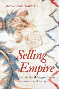 Title: Selling Empire: India in the Making of Britain and America, 1600-1830, Author: Jonathan Eacott