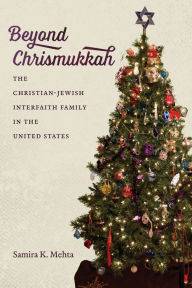 Title: Beyond Chrismukkah: The Christian-Jewish Interfaith Family in the United States, Author: Samira K. Mehta