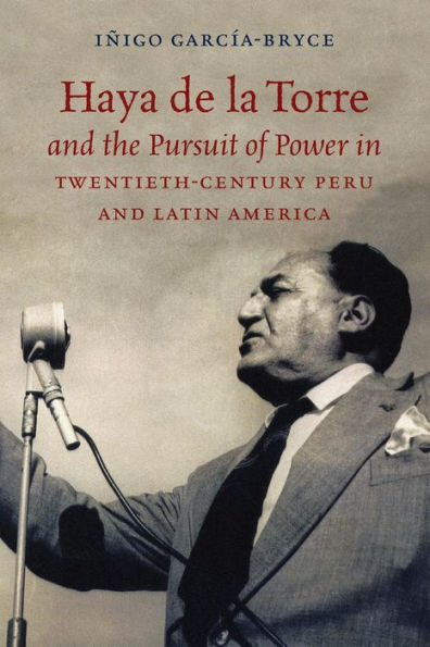 Haya de la Torre and the Pursuit of Power Twentieth-Century Peru Latin America