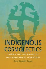 Title: Indigenous Cosmolectics: Kab'awil and the Making of Maya and Zapotec Literatures, Author: Gloria Elizabeth Chacón