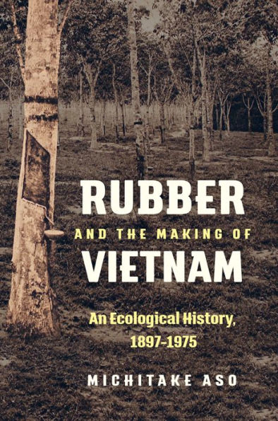Rubber and the Making of Vietnam: An Ecological History, 1897-1975