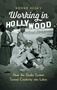 Title: Working in Hollywood: How the Studio System Turned Creativity into Labor, Author: Ronny Regev