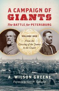 Title: A Campaign of Giants--The Battle for Petersburg: Volume 1: From the Crossing of the James to the Crater, Author: A. Wilson Greene