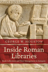 Title: Inside Roman Libraries: Book Collections and Their Management in Antiquity, Author: George W. Houston