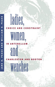 Title: Ladies, Women, and Wenches: Choice and Constraint in Antebellum Charleston and Boston, Author: Jane H. Pease