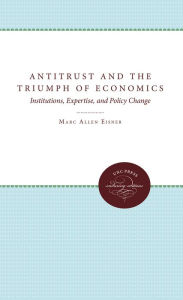 Title: Antitrust and the Triumph of Economics: Institutions, Expertise, and Policy Change, Author: Marc Allen Eisner