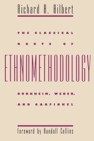 Title: The Classical Roots of Ethnomethodology: Durkheim, Weber, and Garfinkel, Author: Richard A. Hilbert