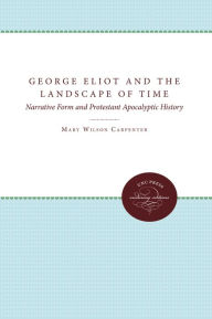 Title: George Eliot and the Landscape of Time: Narrative Form and Protestant Apocalyptic History, Author: Mary Wilson Carpenter