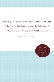 Title: Henry James and Pragmatistic Thought: A Study in the Relationship between the Philosophy of William James and the Literary Art of Henry James, Author: Richard A. Hocks