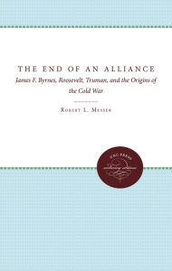 Title: The End of an Alliance: James F. Byrnes, Roosevelt, Truman, and the Origins of the Cold War, Author: Robert L. Messer