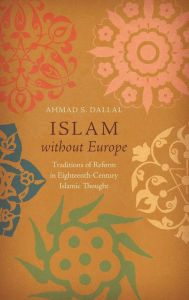 Title: Islam without Europe: Traditions of Reform in Eighteenth-Century Islamic Thought, Author: Ahmad S. Dallal