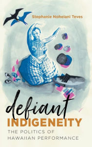 Title: Defiant Indigeneity: The Politics of Hawaiian Performance, Author: Stephanie Nohelani Teves