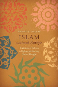 Title: Islam without Europe: Traditions of Reform in Eighteenth-Century Islamic Thought, Author: Ahmad S. Dallal