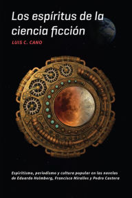 Title: Los espíritus de la ciencia ficción: Espiritismo, periodismo y cultura popular en las novelas de Eduardo Holmberg, Francisco Miralles y Pedro Castera, Author: Luis C. Cano