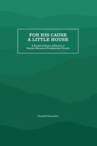 Title: For His Cause a Little House: A Hundred Year History of Rumple Memorial Presbyterian Church, Author: Donald B. Saunders